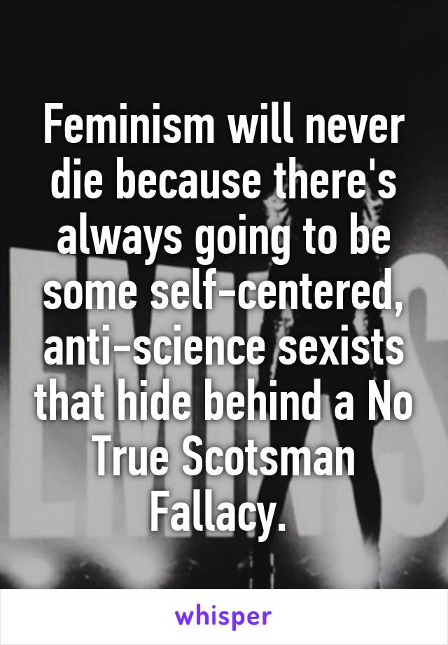 Feminism will never die because there's always going to be some self-centered, anti-science sexists that hide behind a No True Scotsman Fallacy. 