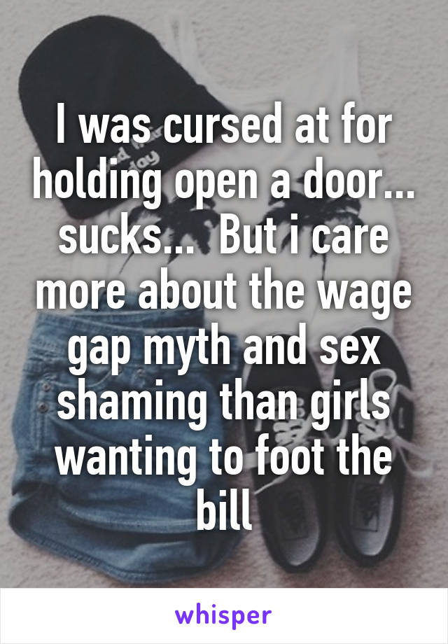 I was cursed at for holding open a door... sucks...  But i care more about the wage gap myth and sex shaming than girls wanting to foot the bill