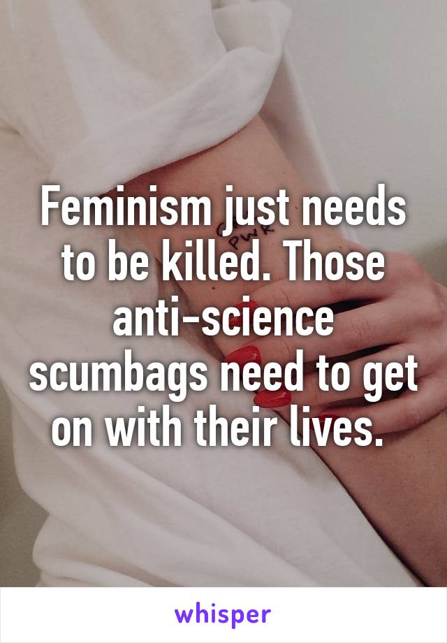 Feminism just needs to be killed. Those anti-science scumbags need to get on with their lives. 