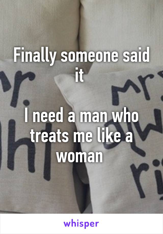 Finally someone said it 

I need a man who treats me like a woman 
