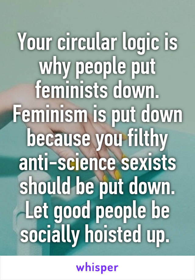 Your circular logic is why people put feminists down. Feminism is put down because you filthy anti-science sexists should be put down. Let good people be socially hoisted up. 