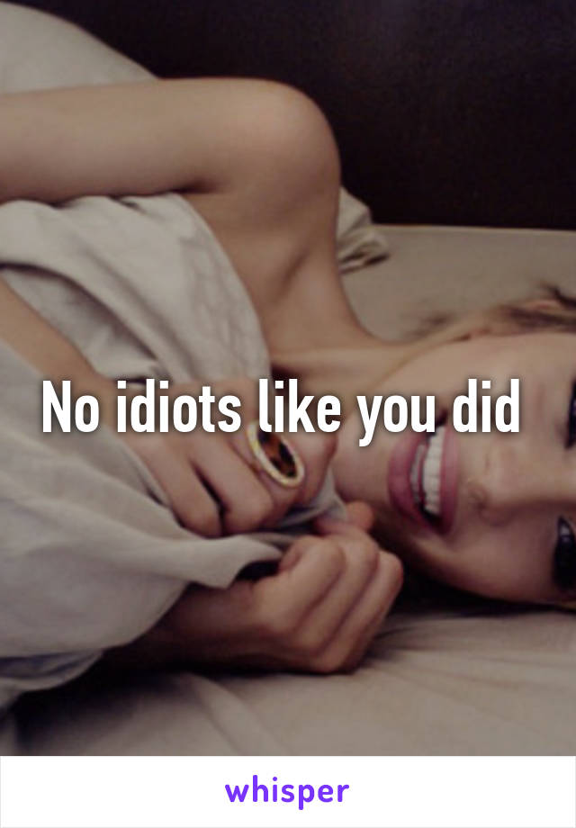 No idiots like you did 