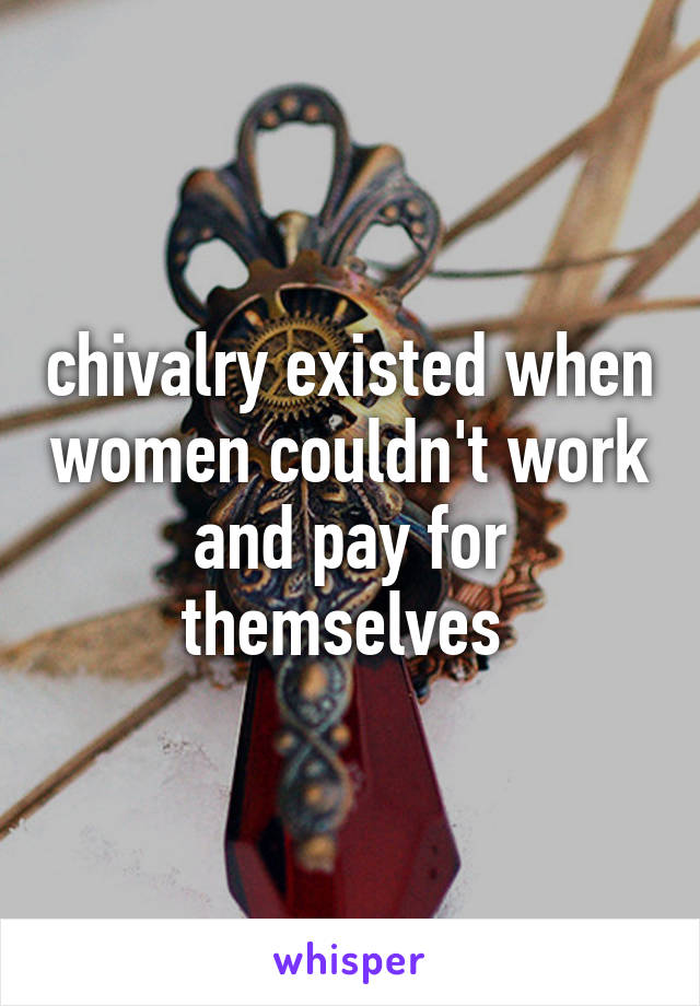 chivalry existed when women couldn't work and pay for themselves 