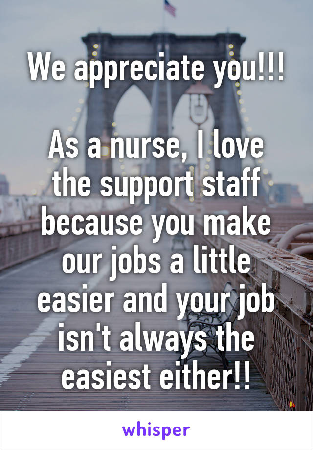 We appreciate you!!!

As a nurse, I love the support staff because you make our jobs a little easier and your job isn't always the easiest either!!