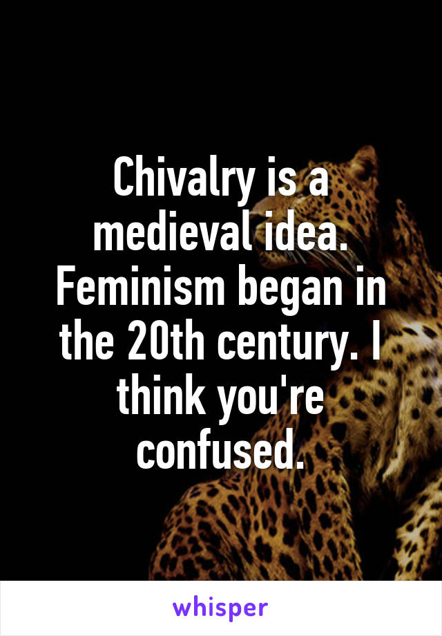 Chivalry is a medieval idea. Feminism began in the 20th century. I think you're confused.