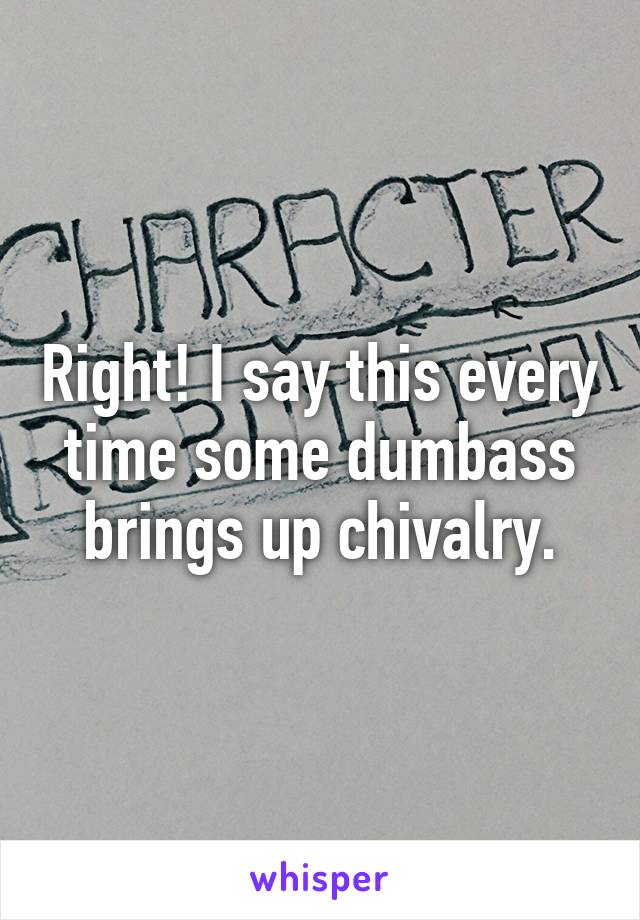 Right! I say this every time some dumbass brings up chivalry.