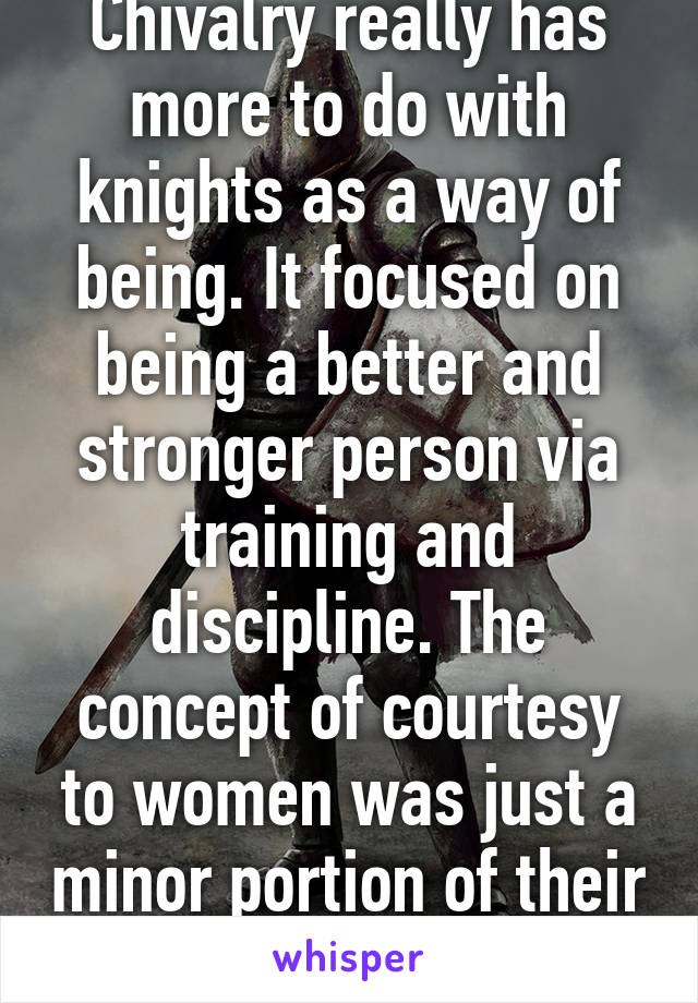 Chivalry really has more to do with knights as a way of being. It focused on being a better and stronger person via training and discipline. The concept of courtesy to women was just a minor portion of their ethics code.