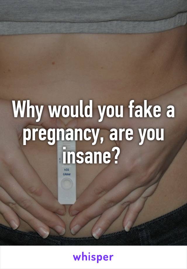 Why would you fake a pregnancy, are you insane? 