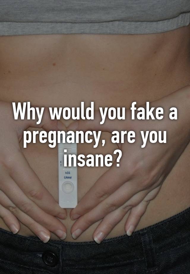 Why would you fake a pregnancy, are you insane? 