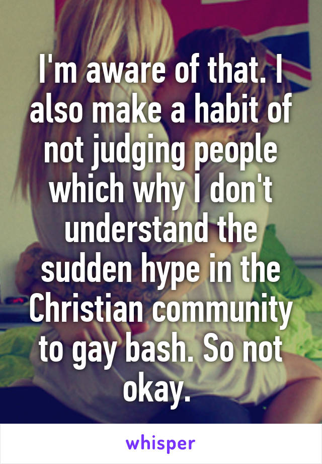 I'm aware of that. I also make a habit of not judging people which why I don't understand the sudden hype in the Christian community to gay bash. So not okay. 