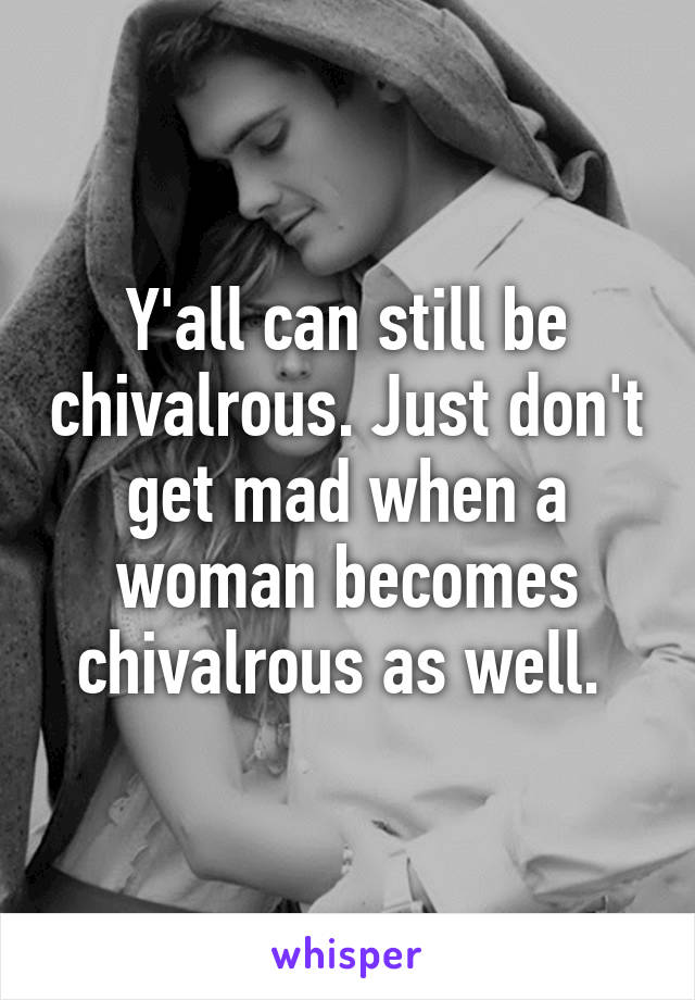 Y'all can still be chivalrous. Just don't get mad when a woman becomes chivalrous as well. 