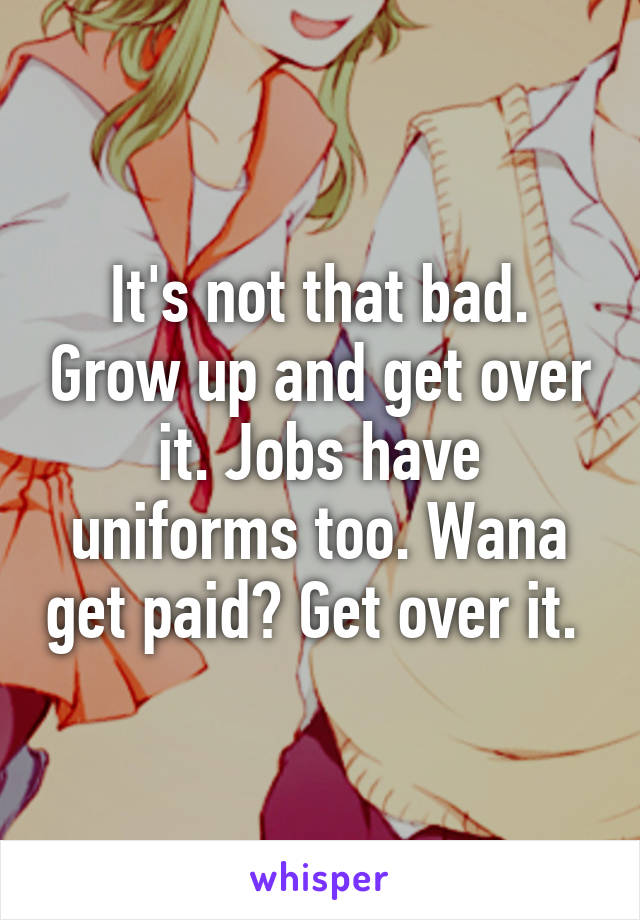 It's not that bad. Grow up and get over it. Jobs have uniforms too. Wana get paid? Get over it. 