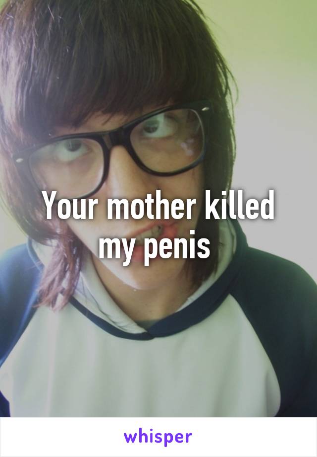 Your mother killed my penis 