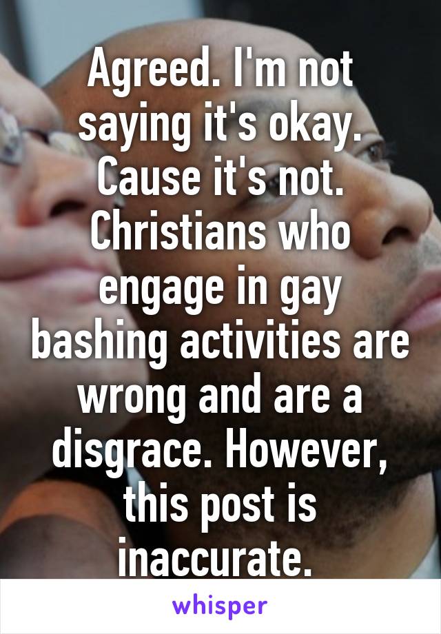 Agreed. I'm not saying it's okay. Cause it's not. Christians who engage in gay bashing activities are wrong and are a disgrace. However, this post is inaccurate. 