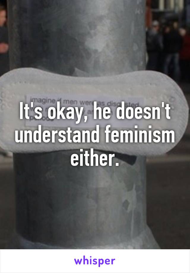 It's okay, he doesn't understand feminism either.