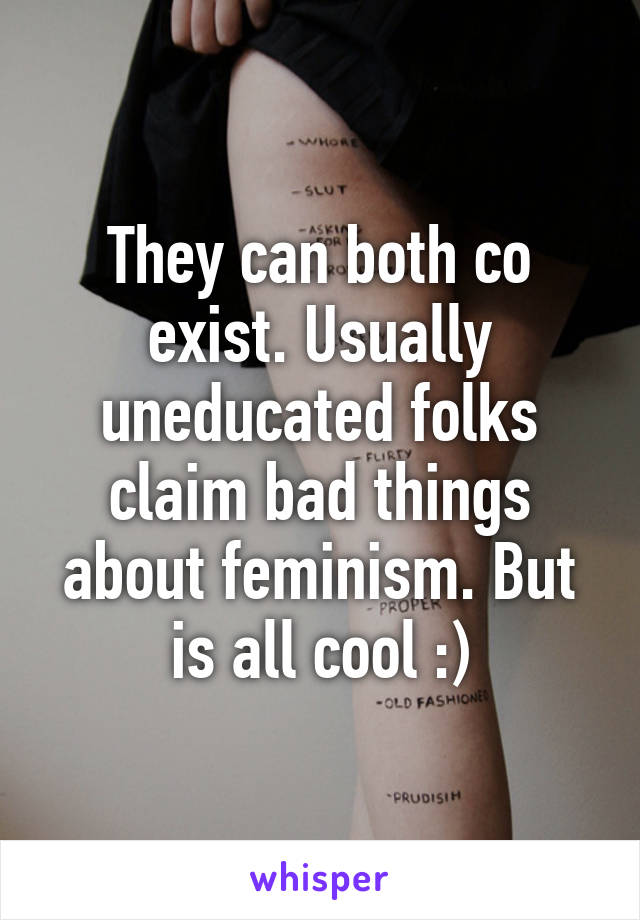 They can both co exist. Usually uneducated folks claim bad things about feminism. But is all cool :)