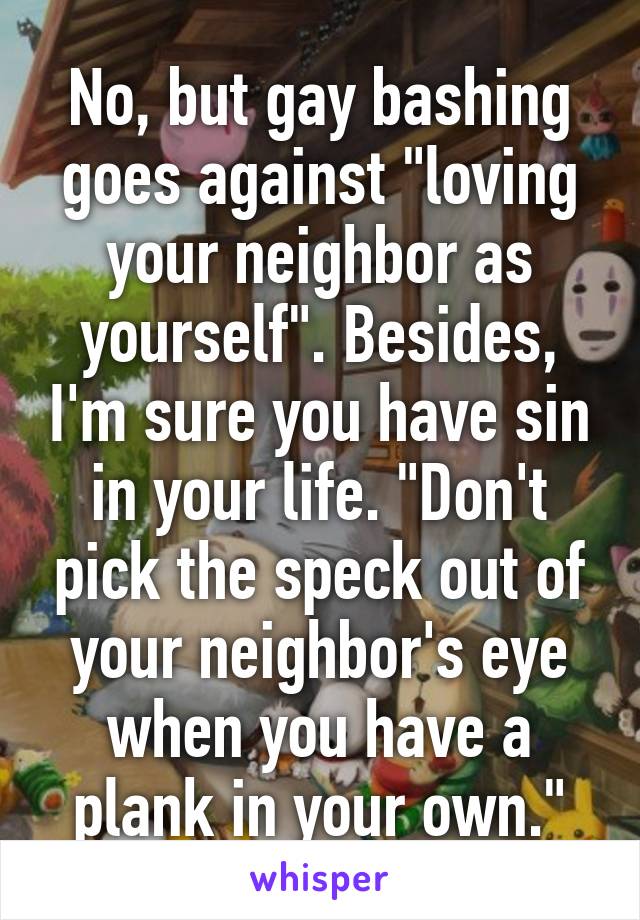 No, but gay bashing goes against "loving your neighbor as yourself". Besides, I'm sure you have sin in your life. "Don't pick the speck out of your neighbor's eye when you have a plank in your own."