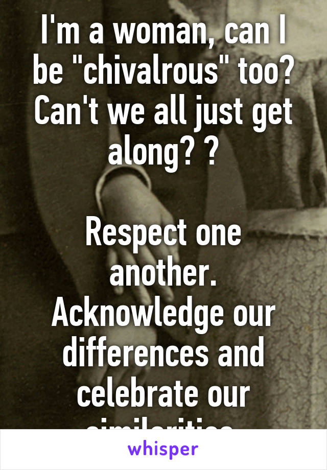 I'm a woman, can I be "chivalrous" too? Can't we all just get along? 😑

Respect one another. Acknowledge our differences and celebrate our similarities.