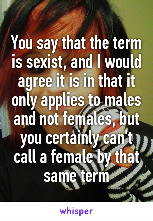 You say that the term is sexist, and I would agree it is in that it only applies to males and not females, but you certainly can't call a female by that same term