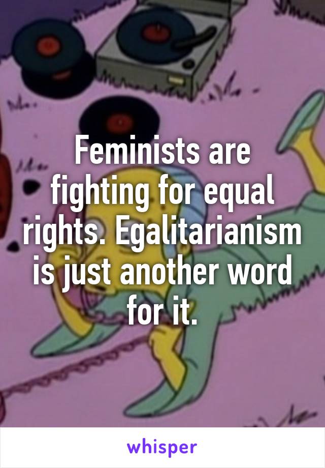 Feminists are fighting for equal rights. Egalitarianism is just another word for it.