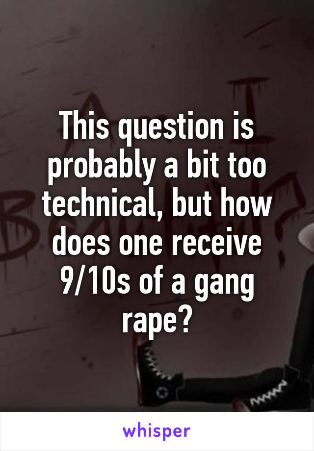 This question is probably a bit too technical, but how does one receive 9/10s of a gang rape?