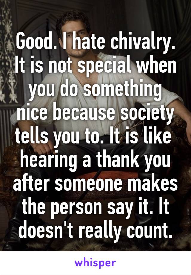 Good. I hate chivalry. It is not special when you do something nice because society tells you to. It is like  hearing a thank you after someone makes the person say it. It doesn't really count.