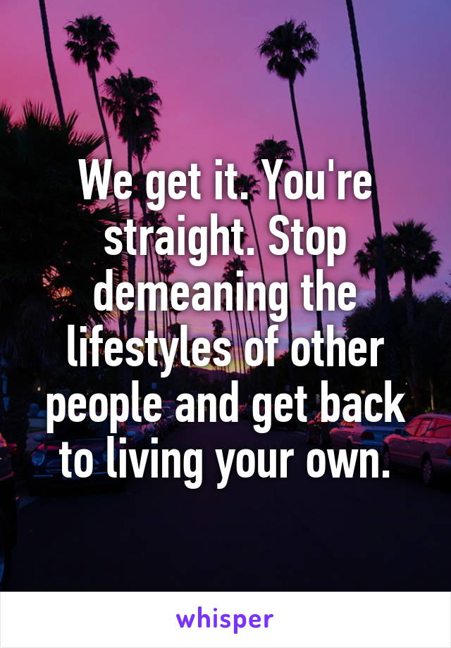 We get it. You're straight. Stop demeaning the lifestyles of other people and get back to living your own.