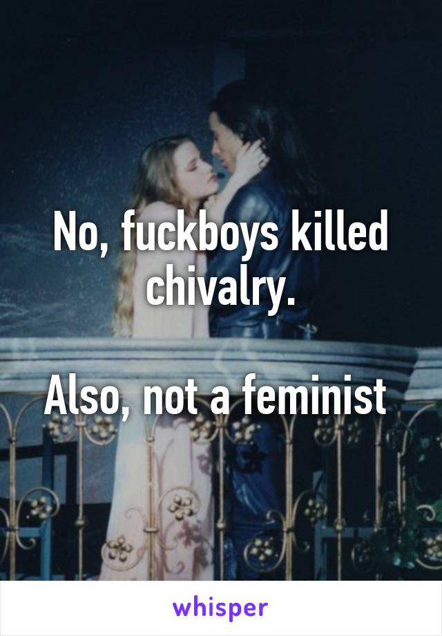 No, fuckboys killed chivalry.

Also, not a feminist 