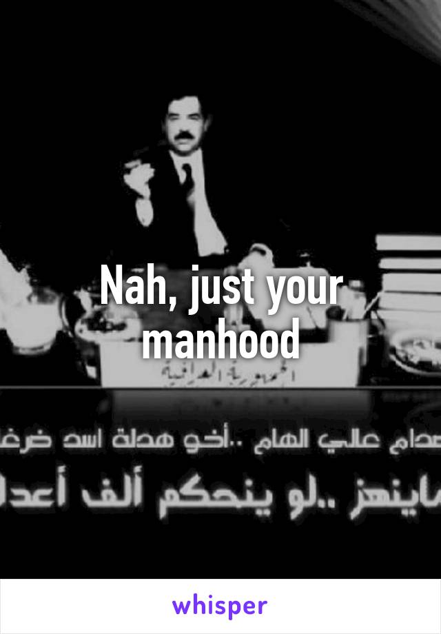 Nah, just your manhood