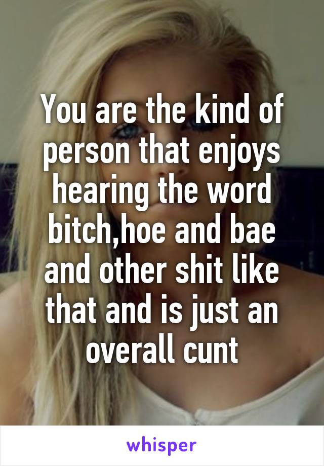 You are the kind of person that enjoys hearing the word bitch,hoe and bae and other shit like that and is just an overall cunt