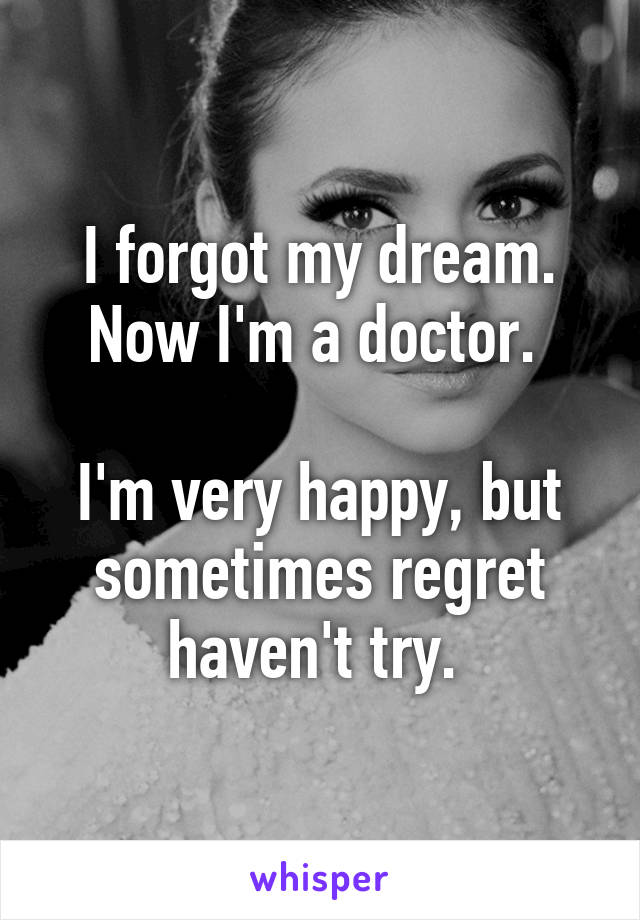 I forgot my dream. Now I'm a doctor. 

I'm very happy, but sometimes regret haven't try. 