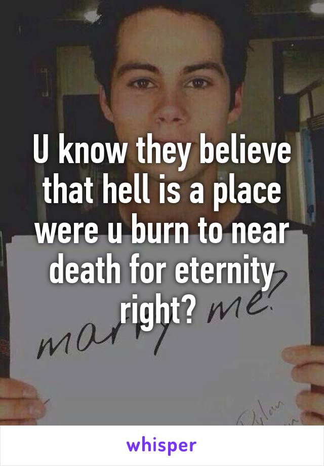 U know they believe that hell is a place were u burn to near death for eternity right? 