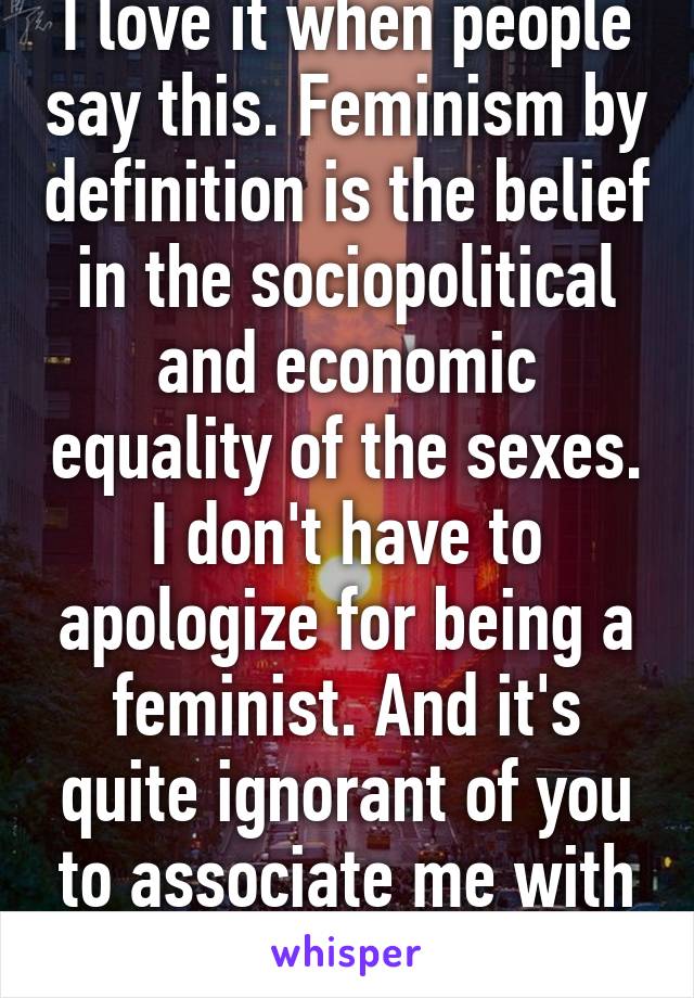 I love it when people say this. Feminism by definition is the belief in the sociopolitical and economic equality of the sexes. I don't have to apologize for being a feminist. And it's quite ignorant of you to associate me with nazis.