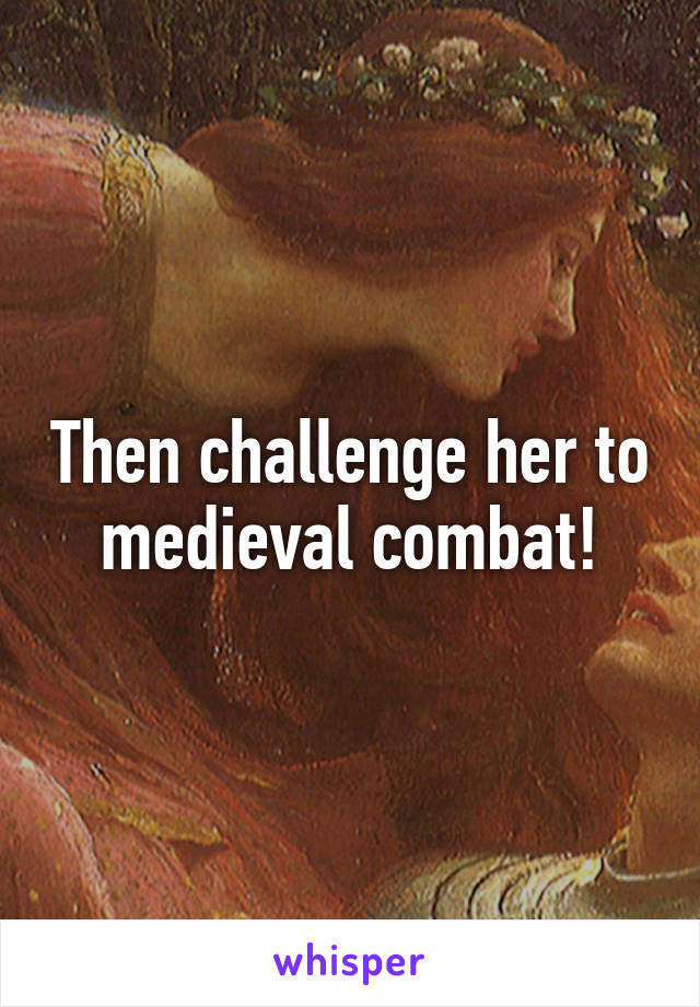 Then challenge her to medieval combat!