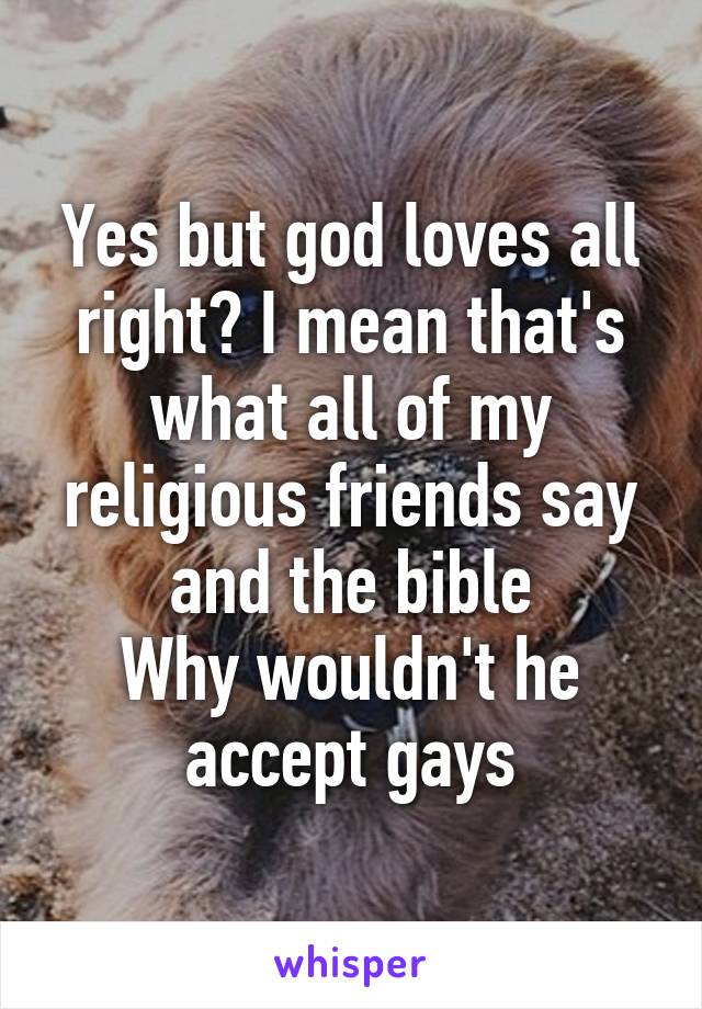 Yes but god loves all right? I mean that's what all of my religious friends say and the bible
Why wouldn't he accept gays