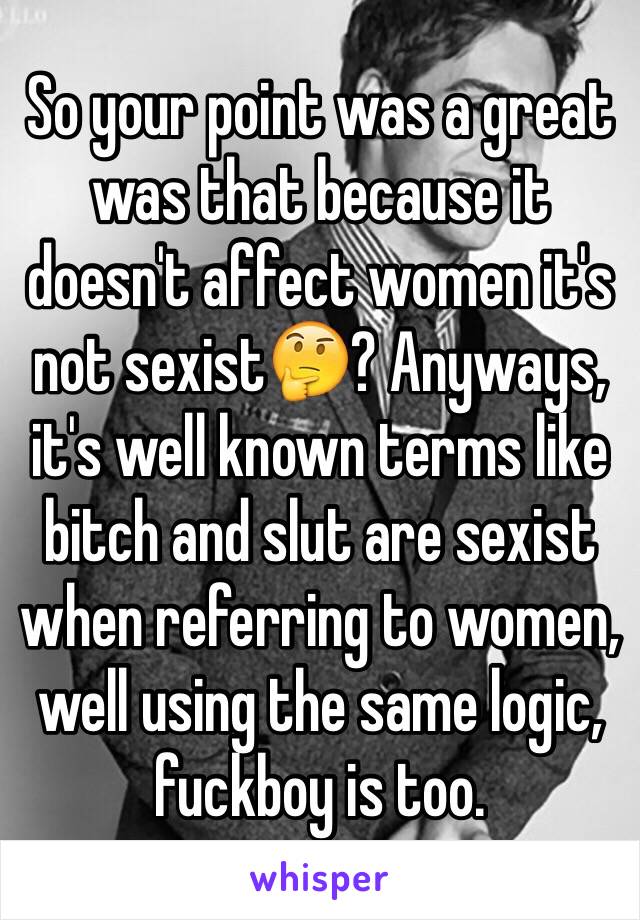 So your point was a great was that because it doesn't affect women it's not sexist🤔? Anyways, it's well known terms like bitch and slut are sexist when referring to women, well using the same logic, fuckboy is too. 