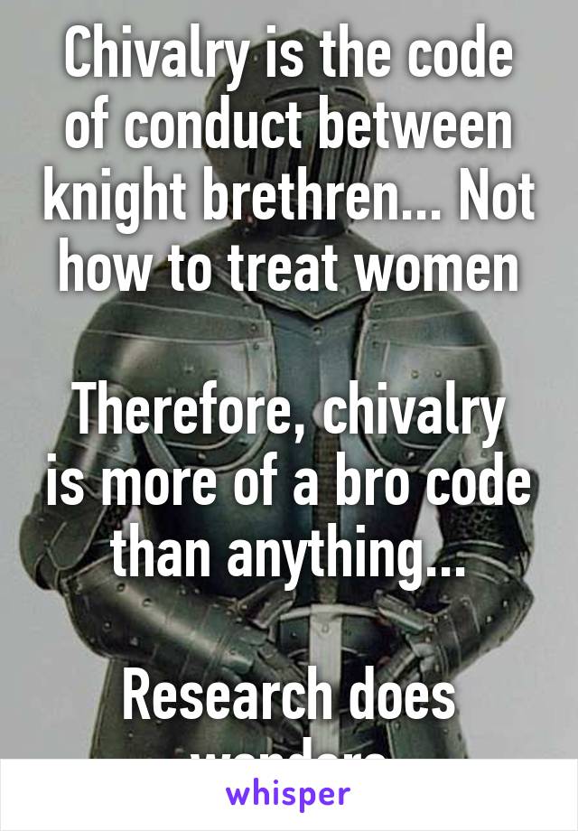 Chivalry is the code of conduct between knight brethren... Not how to treat women

Therefore, chivalry is more of a bro code than anything...

Research does wonders