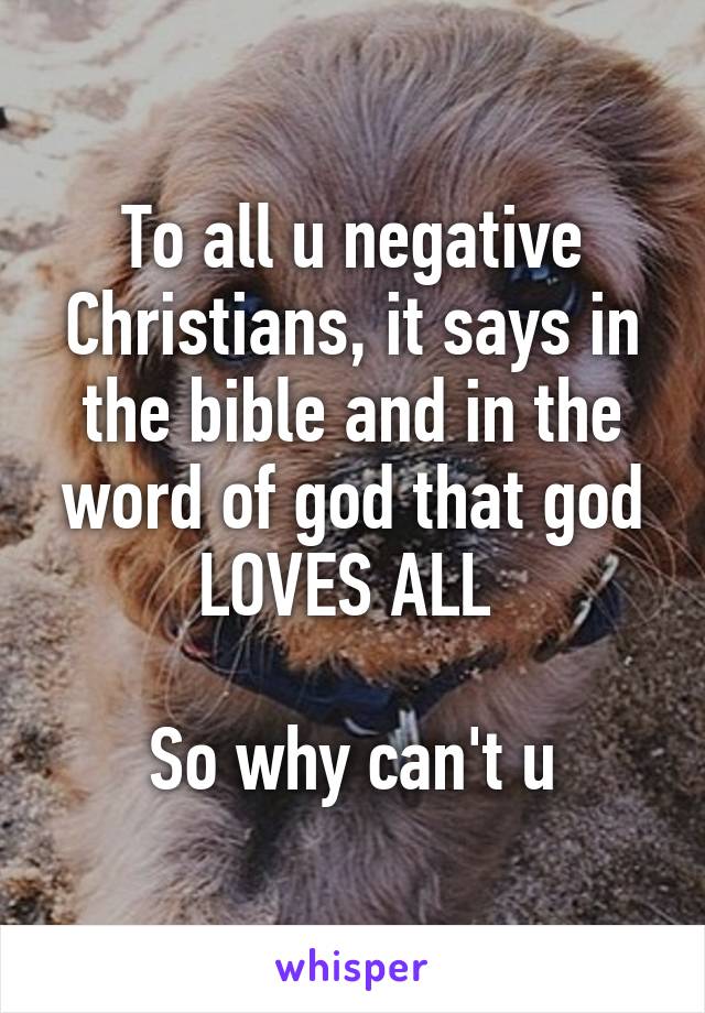 To all u negative Christians, it says in the bible and in the word of god that god LOVES ALL 

So why can't u