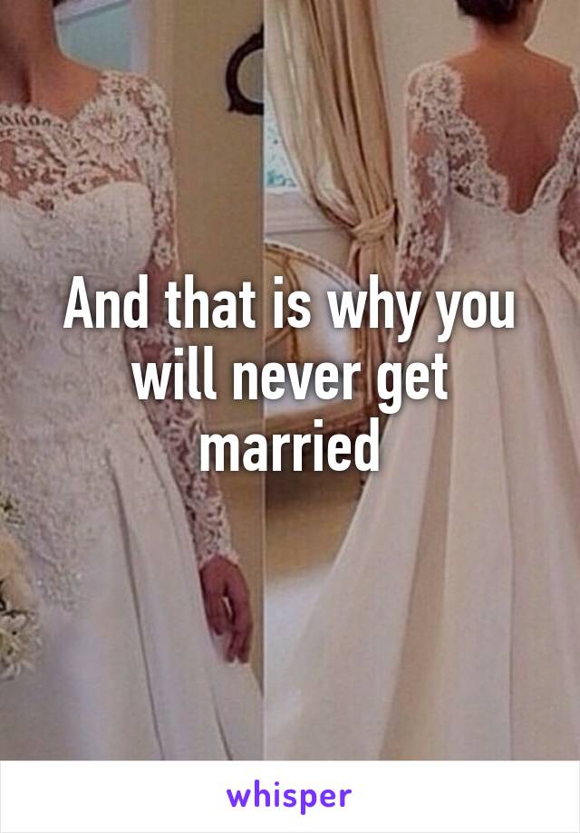 And that is why you will never get married
