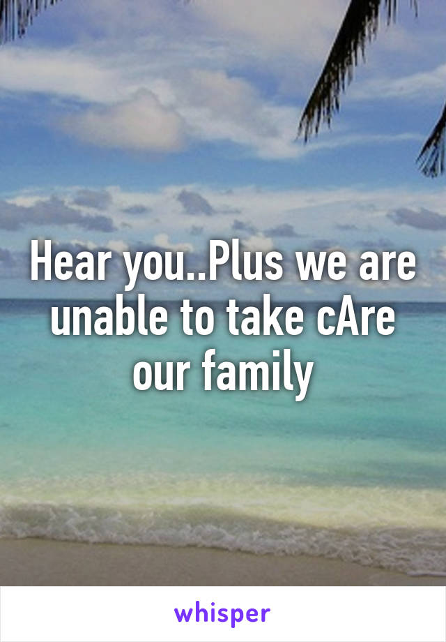 Hear you..Plus we are unable to take cAre our family