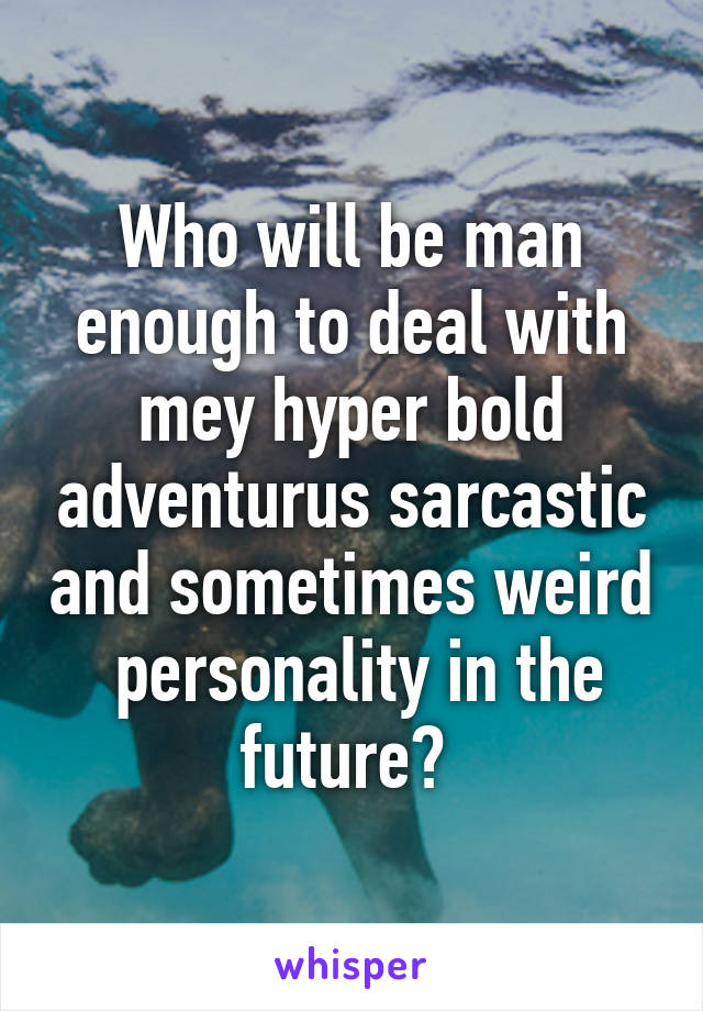 Who will be man enough to deal with mey hyper bold adventurus sarcastic and sometimes weird  personality in the future? 