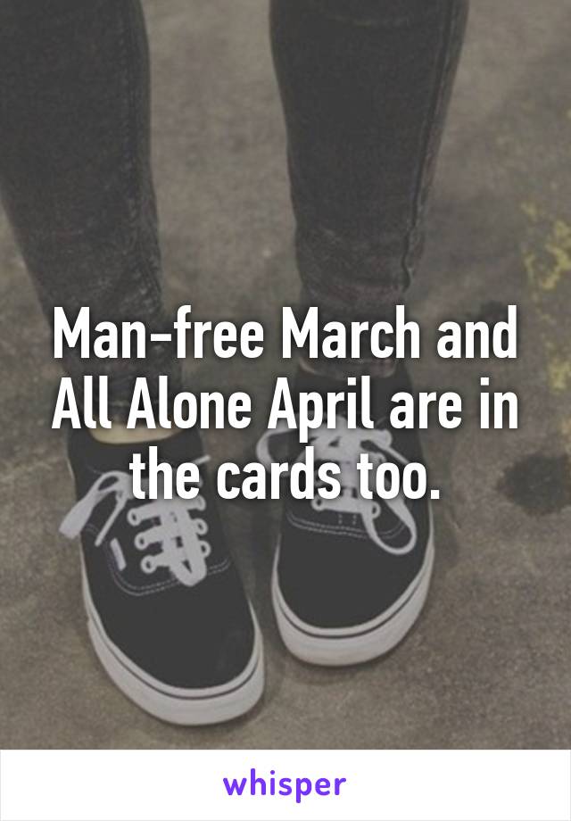 Man-free March and All Alone April are in the cards too.