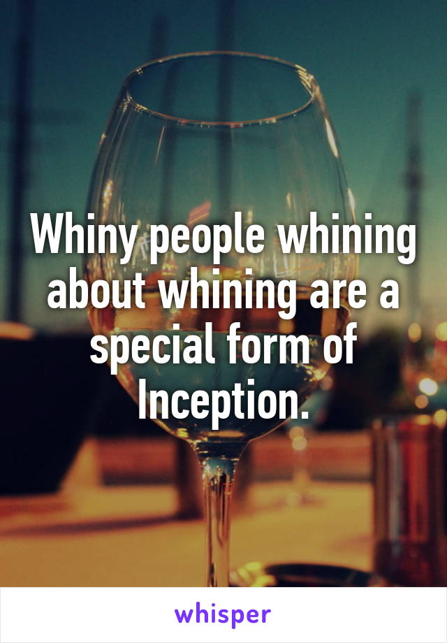 Whiny people whining about whining are a special form of Inception.