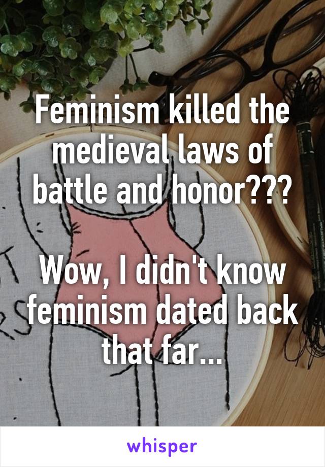 Feminism killed the medieval laws of battle and honor???

Wow, I didn't know feminism dated back that far...