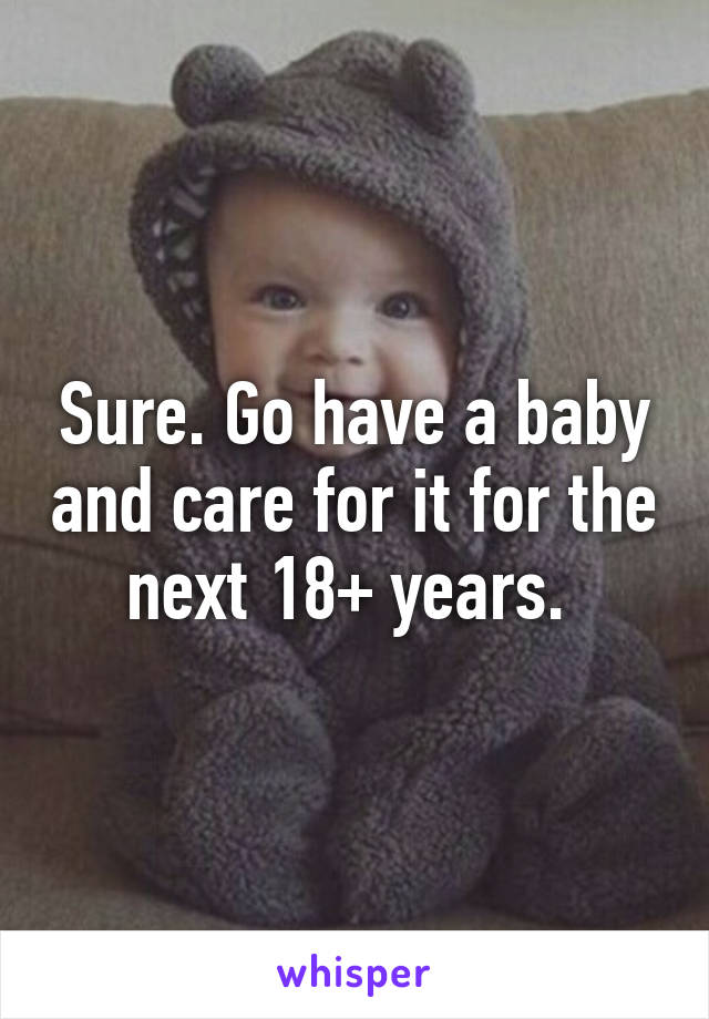 Sure. Go have a baby and care for it for the next 18+ years. 