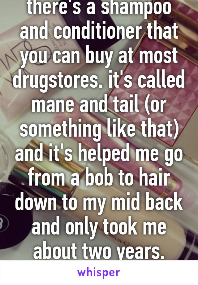 there's a shampoo and conditioner that you can buy at most drugstores. it's called mane and tail (or something like that) and it's helped me go from a bob to hair down to my mid back and only took me about two years. crazy