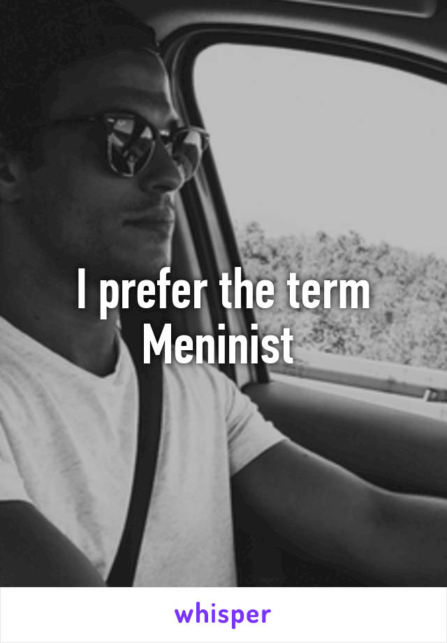 I prefer the term Meninist 