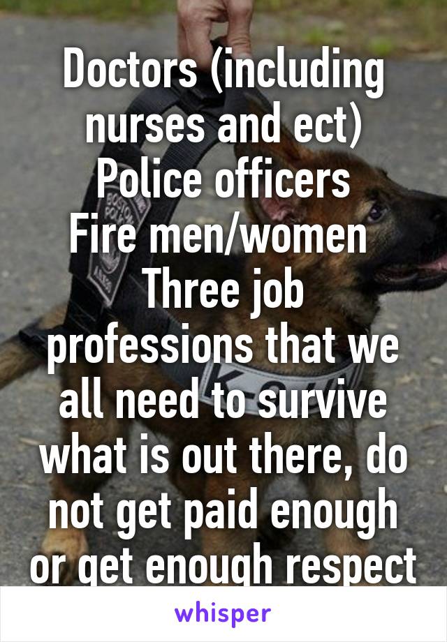 Doctors (including nurses and ect)
Police officers
Fire men/women 
Three job professions that we all need to survive what is out there, do not get paid enough or get enough respect