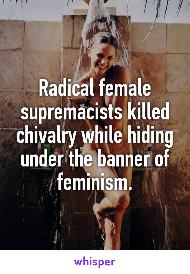 Radical female supremacists killed chivalry while hiding under the banner of feminism.