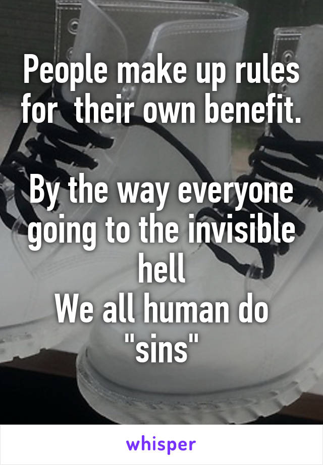 People make up rules for  their own benefit.

By the way everyone going to the invisible hell
We all human do "sins"
